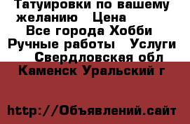 Татуировки,по вашему желанию › Цена ­ 500 - Все города Хобби. Ручные работы » Услуги   . Свердловская обл.,Каменск-Уральский г.